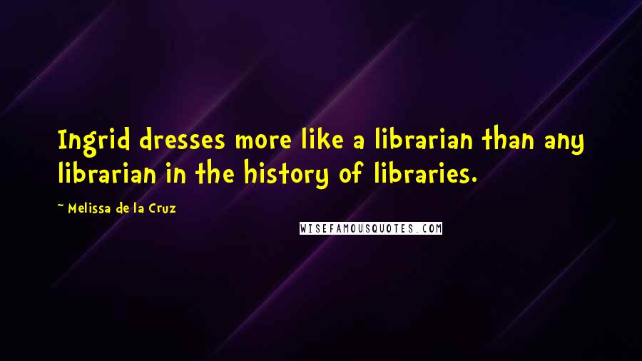 Melissa De La Cruz Quotes: Ingrid dresses more like a librarian than any librarian in the history of libraries.