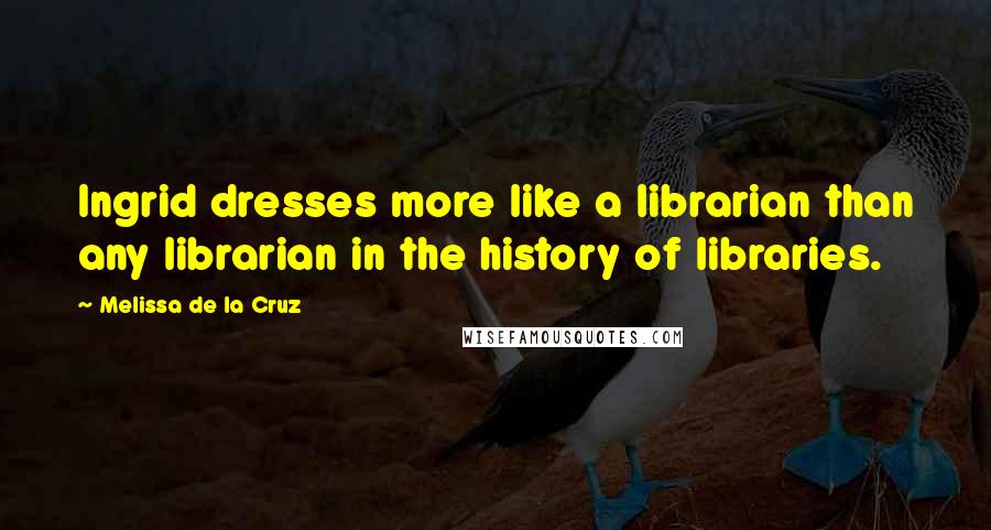 Melissa De La Cruz Quotes: Ingrid dresses more like a librarian than any librarian in the history of libraries.