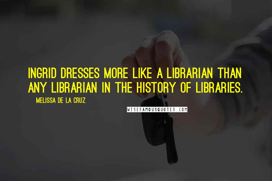 Melissa De La Cruz Quotes: Ingrid dresses more like a librarian than any librarian in the history of libraries.