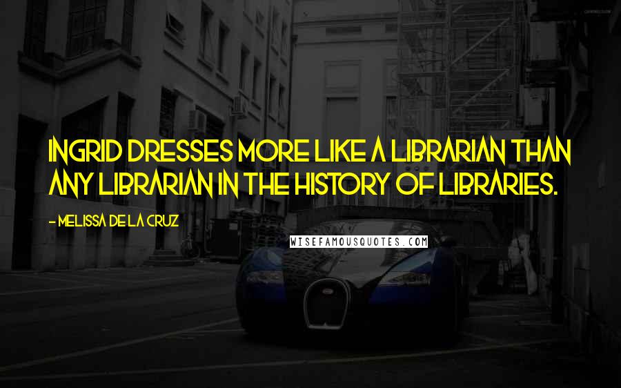 Melissa De La Cruz Quotes: Ingrid dresses more like a librarian than any librarian in the history of libraries.