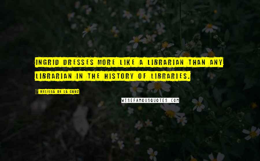 Melissa De La Cruz Quotes: Ingrid dresses more like a librarian than any librarian in the history of libraries.