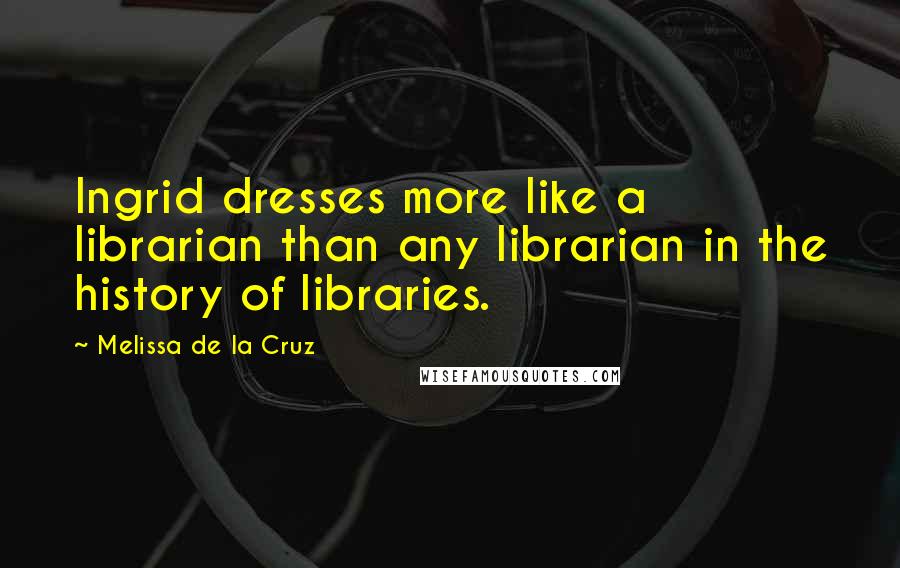 Melissa De La Cruz Quotes: Ingrid dresses more like a librarian than any librarian in the history of libraries.