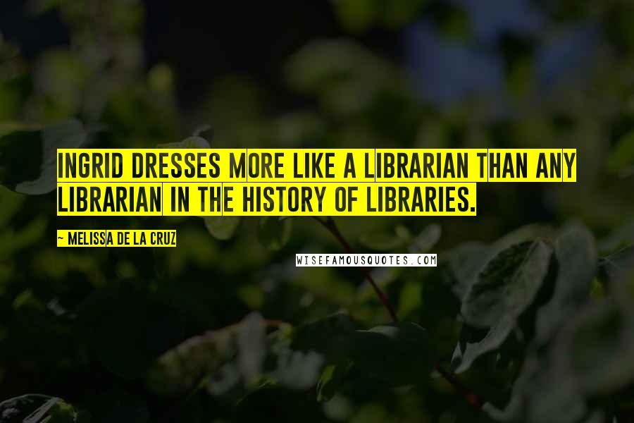 Melissa De La Cruz Quotes: Ingrid dresses more like a librarian than any librarian in the history of libraries.