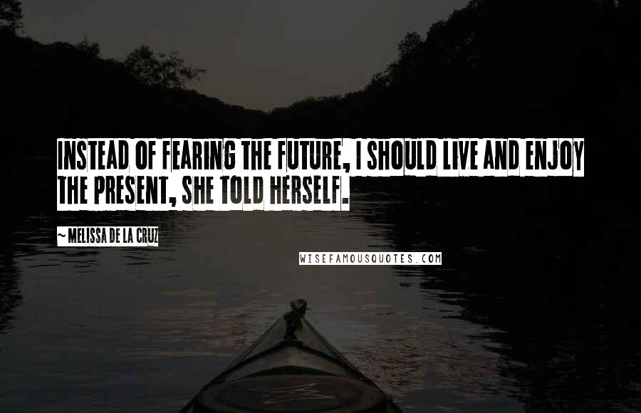 Melissa De La Cruz Quotes: Instead of fearing the future, I should live and enjoy the present, she told herself.