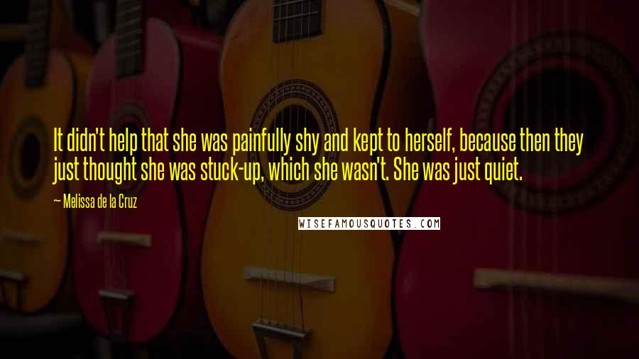 Melissa De La Cruz Quotes: It didn't help that she was painfully shy and kept to herself, because then they just thought she was stuck-up, which she wasn't. She was just quiet.