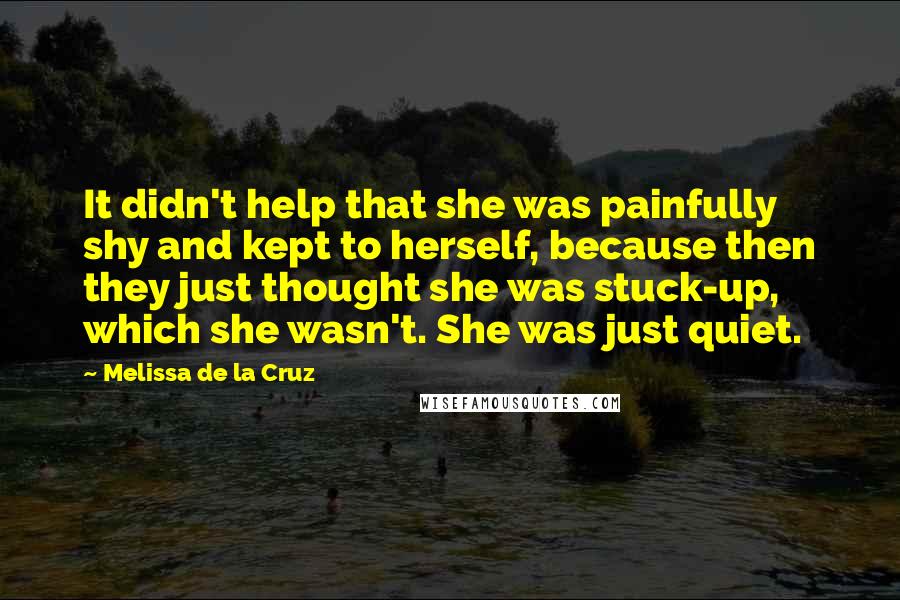 Melissa De La Cruz Quotes: It didn't help that she was painfully shy and kept to herself, because then they just thought she was stuck-up, which she wasn't. She was just quiet.