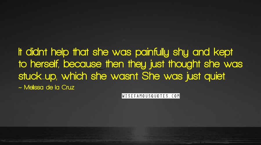 Melissa De La Cruz Quotes: It didn't help that she was painfully shy and kept to herself, because then they just thought she was stuck-up, which she wasn't. She was just quiet.