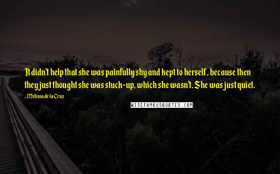 Melissa De La Cruz Quotes: It didn't help that she was painfully shy and kept to herself, because then they just thought she was stuck-up, which she wasn't. She was just quiet.