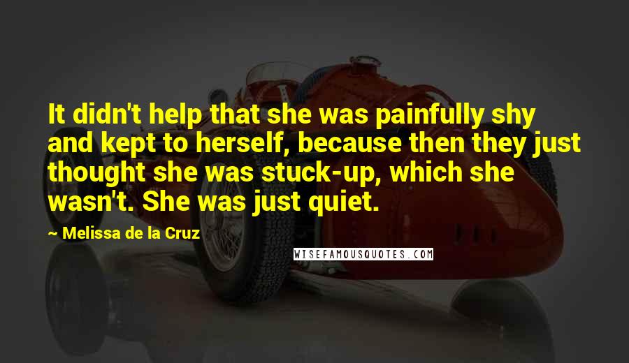 Melissa De La Cruz Quotes: It didn't help that she was painfully shy and kept to herself, because then they just thought she was stuck-up, which she wasn't. She was just quiet.