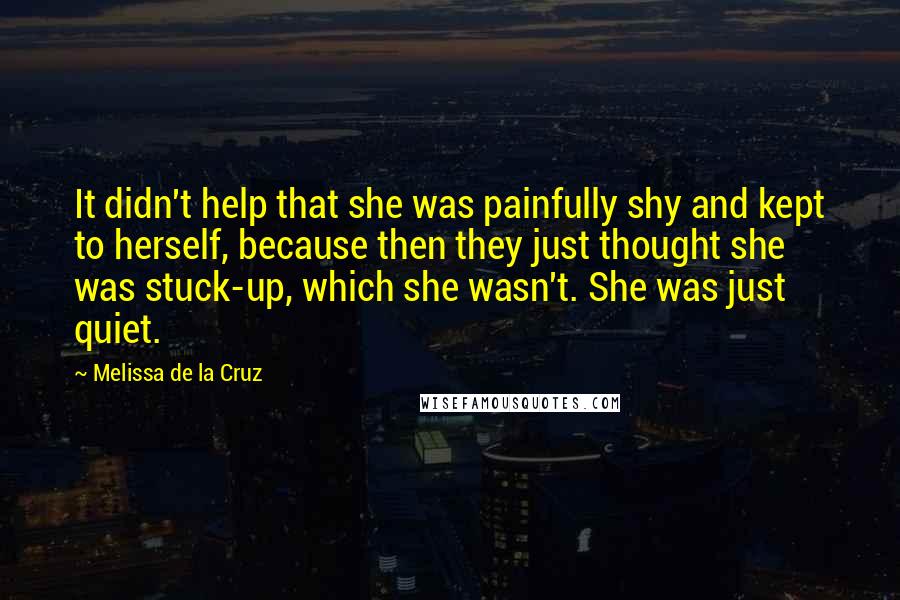 Melissa De La Cruz Quotes: It didn't help that she was painfully shy and kept to herself, because then they just thought she was stuck-up, which she wasn't. She was just quiet.