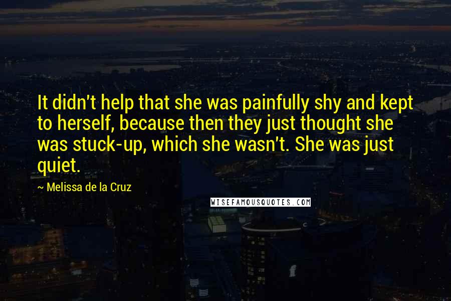 Melissa De La Cruz Quotes: It didn't help that she was painfully shy and kept to herself, because then they just thought she was stuck-up, which she wasn't. She was just quiet.