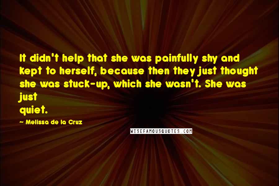 Melissa De La Cruz Quotes: It didn't help that she was painfully shy and kept to herself, because then they just thought she was stuck-up, which she wasn't. She was just quiet.