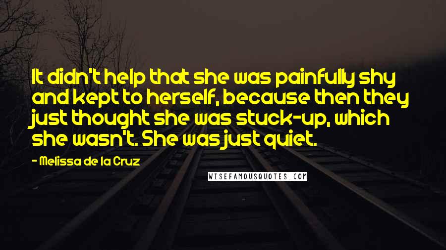 Melissa De La Cruz Quotes: It didn't help that she was painfully shy and kept to herself, because then they just thought she was stuck-up, which she wasn't. She was just quiet.