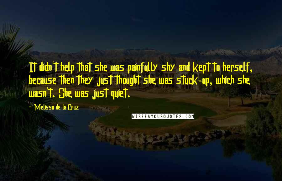 Melissa De La Cruz Quotes: It didn't help that she was painfully shy and kept to herself, because then they just thought she was stuck-up, which she wasn't. She was just quiet.