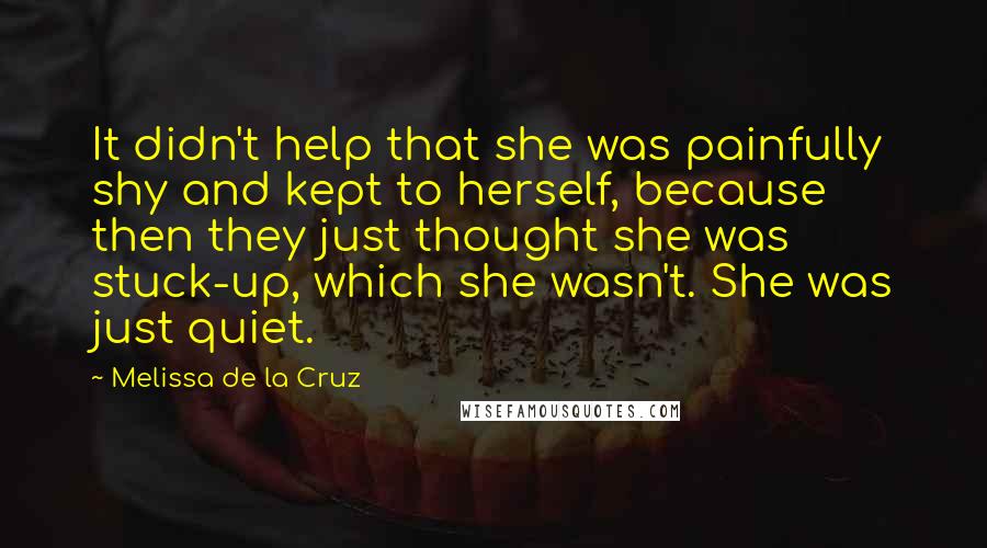 Melissa De La Cruz Quotes: It didn't help that she was painfully shy and kept to herself, because then they just thought she was stuck-up, which she wasn't. She was just quiet.