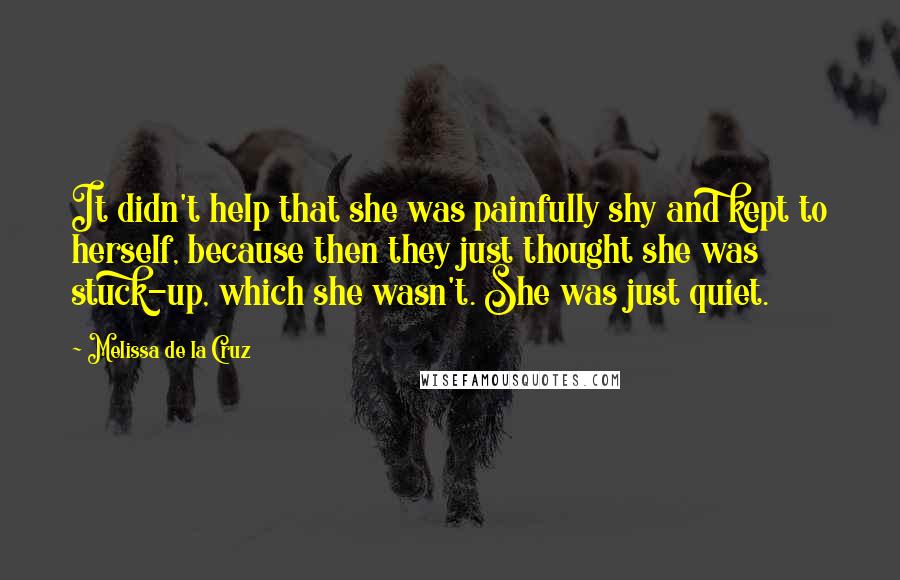 Melissa De La Cruz Quotes: It didn't help that she was painfully shy and kept to herself, because then they just thought she was stuck-up, which she wasn't. She was just quiet.