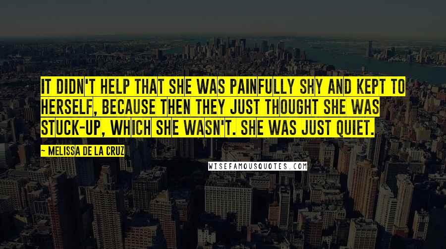 Melissa De La Cruz Quotes: It didn't help that she was painfully shy and kept to herself, because then they just thought she was stuck-up, which she wasn't. She was just quiet.