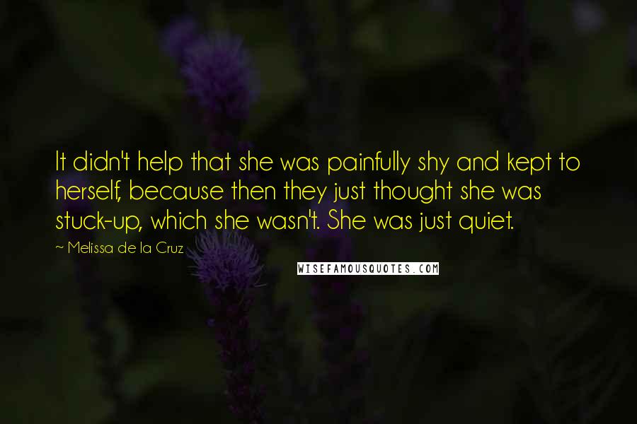 Melissa De La Cruz Quotes: It didn't help that she was painfully shy and kept to herself, because then they just thought she was stuck-up, which she wasn't. She was just quiet.