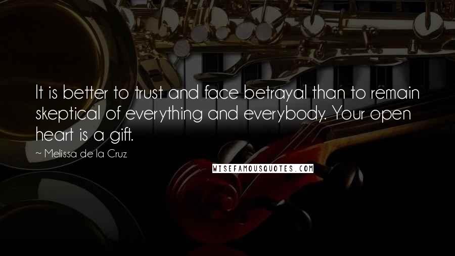 Melissa De La Cruz Quotes: It is better to trust and face betrayal than to remain skeptical of everything and everybody. Your open heart is a gift.