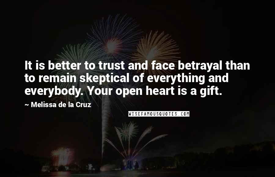 Melissa De La Cruz Quotes: It is better to trust and face betrayal than to remain skeptical of everything and everybody. Your open heart is a gift.