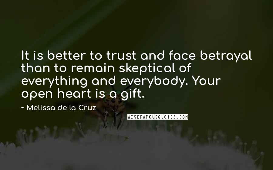 Melissa De La Cruz Quotes: It is better to trust and face betrayal than to remain skeptical of everything and everybody. Your open heart is a gift.