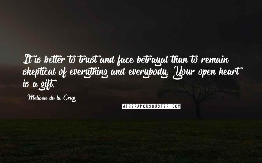 Melissa De La Cruz Quotes: It is better to trust and face betrayal than to remain skeptical of everything and everybody. Your open heart is a gift.