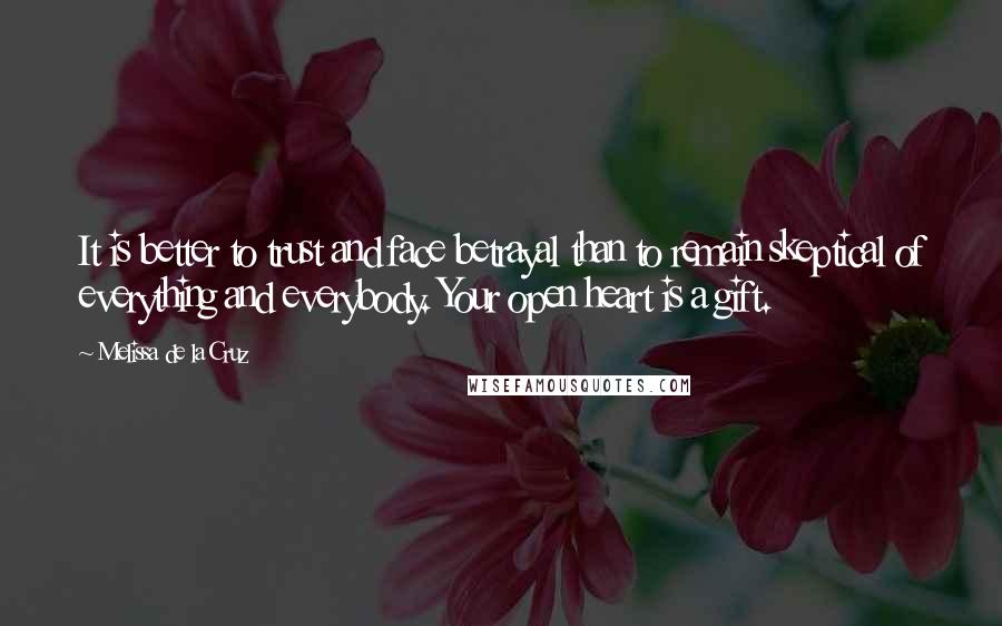 Melissa De La Cruz Quotes: It is better to trust and face betrayal than to remain skeptical of everything and everybody. Your open heart is a gift.