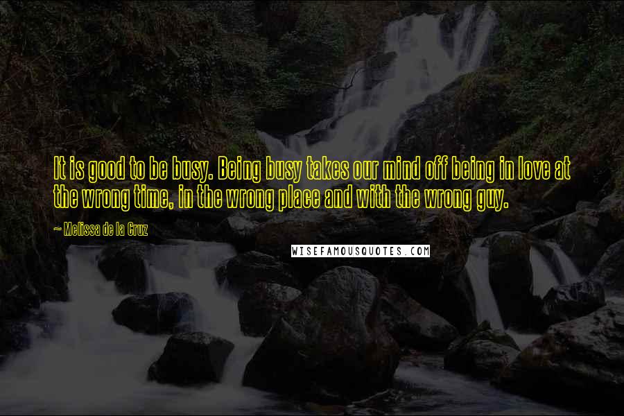 Melissa De La Cruz Quotes: It is good to be busy. Being busy takes our mind off being in love at the wrong time, in the wrong place and with the wrong guy.