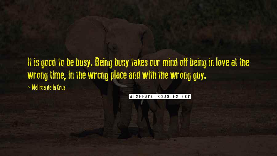 Melissa De La Cruz Quotes: It is good to be busy. Being busy takes our mind off being in love at the wrong time, in the wrong place and with the wrong guy.