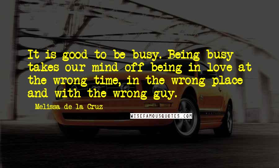 Melissa De La Cruz Quotes: It is good to be busy. Being busy takes our mind off being in love at the wrong time, in the wrong place and with the wrong guy.