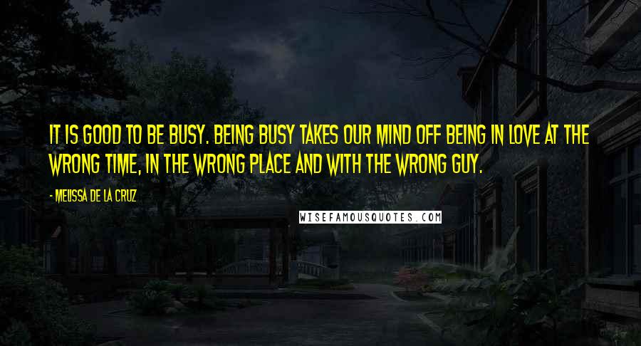 Melissa De La Cruz Quotes: It is good to be busy. Being busy takes our mind off being in love at the wrong time, in the wrong place and with the wrong guy.