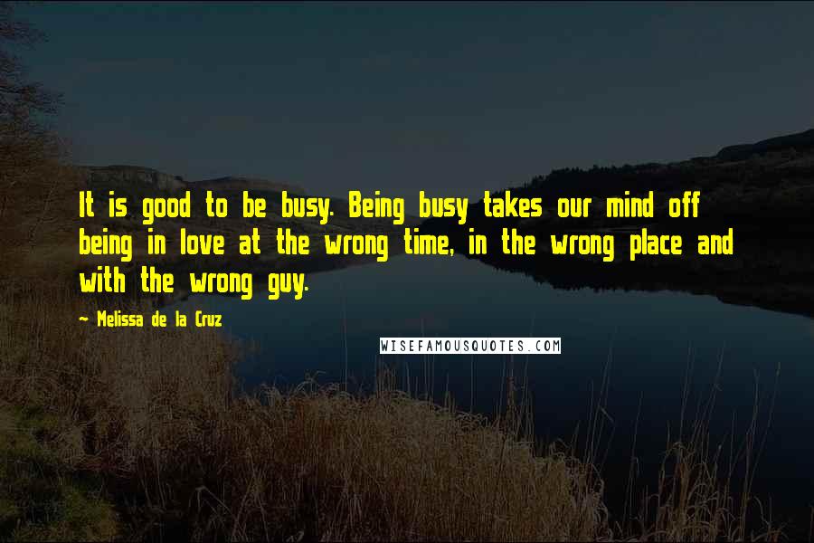 Melissa De La Cruz Quotes: It is good to be busy. Being busy takes our mind off being in love at the wrong time, in the wrong place and with the wrong guy.