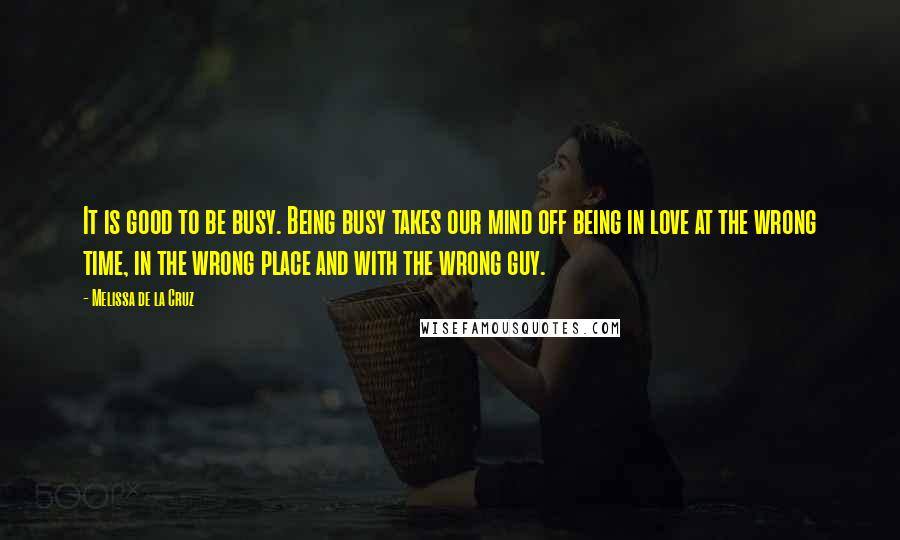 Melissa De La Cruz Quotes: It is good to be busy. Being busy takes our mind off being in love at the wrong time, in the wrong place and with the wrong guy.