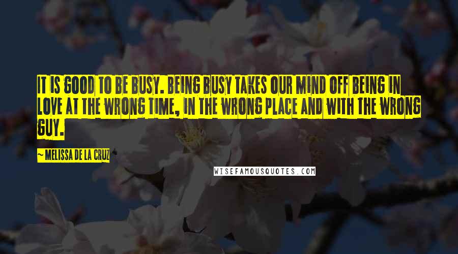 Melissa De La Cruz Quotes: It is good to be busy. Being busy takes our mind off being in love at the wrong time, in the wrong place and with the wrong guy.