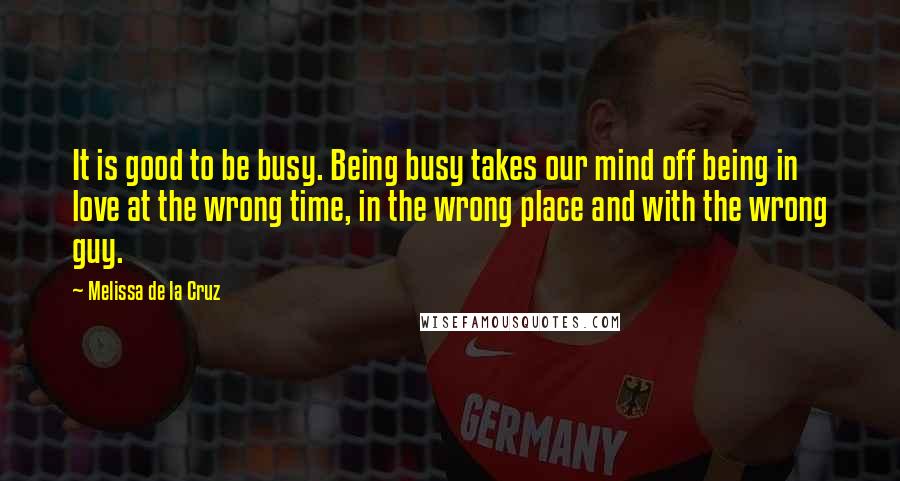 Melissa De La Cruz Quotes: It is good to be busy. Being busy takes our mind off being in love at the wrong time, in the wrong place and with the wrong guy.