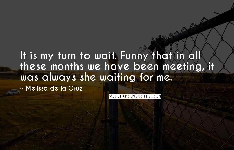 Melissa De La Cruz Quotes: It is my turn to wait. Funny that in all these months we have been meeting, it was always she waiting for me.