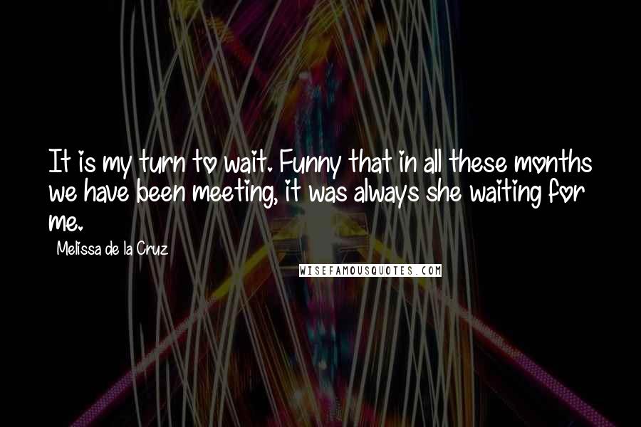 Melissa De La Cruz Quotes: It is my turn to wait. Funny that in all these months we have been meeting, it was always she waiting for me.