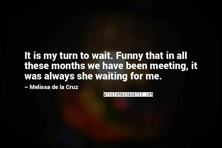 Melissa De La Cruz Quotes: It is my turn to wait. Funny that in all these months we have been meeting, it was always she waiting for me.