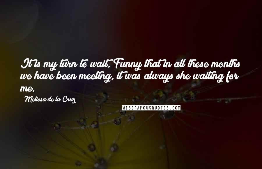 Melissa De La Cruz Quotes: It is my turn to wait. Funny that in all these months we have been meeting, it was always she waiting for me.
