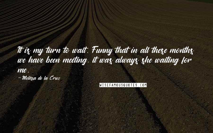 Melissa De La Cruz Quotes: It is my turn to wait. Funny that in all these months we have been meeting, it was always she waiting for me.