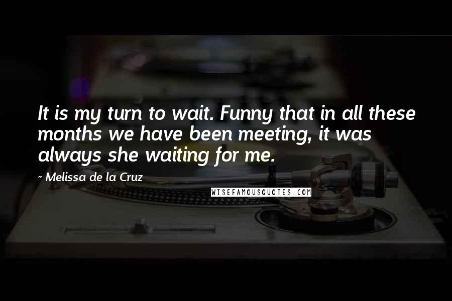 Melissa De La Cruz Quotes: It is my turn to wait. Funny that in all these months we have been meeting, it was always she waiting for me.