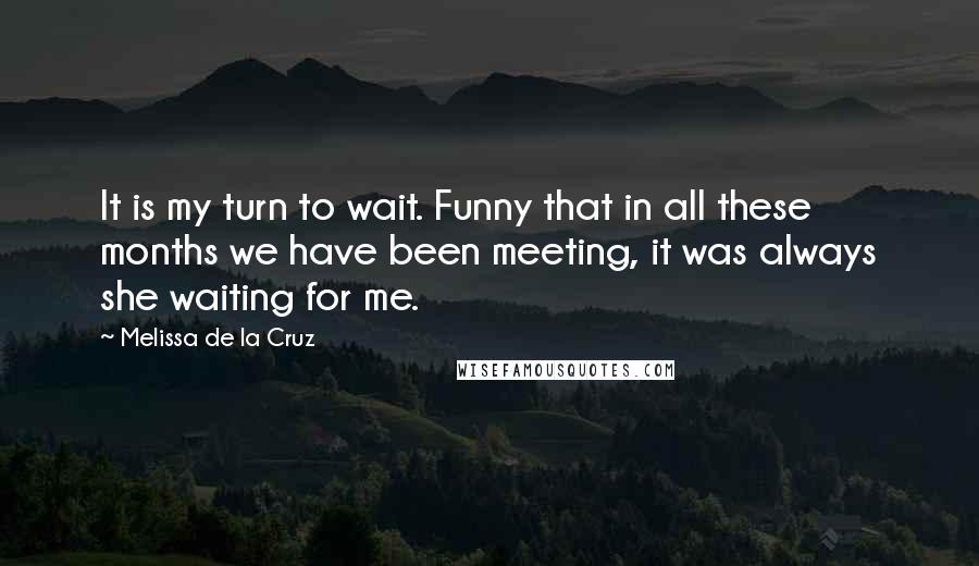 Melissa De La Cruz Quotes: It is my turn to wait. Funny that in all these months we have been meeting, it was always she waiting for me.