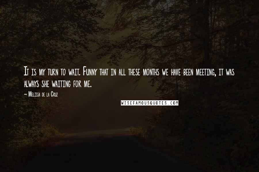 Melissa De La Cruz Quotes: It is my turn to wait. Funny that in all these months we have been meeting, it was always she waiting for me.