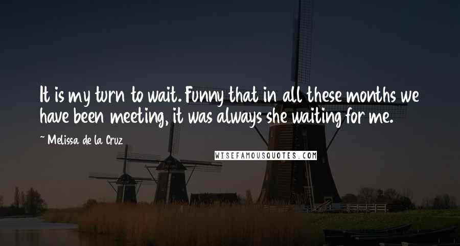 Melissa De La Cruz Quotes: It is my turn to wait. Funny that in all these months we have been meeting, it was always she waiting for me.