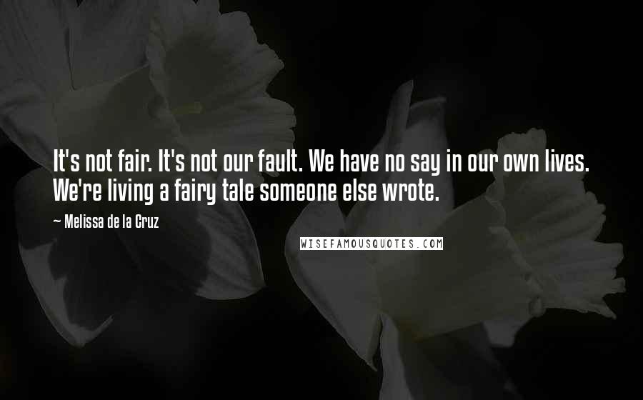 Melissa De La Cruz Quotes: It's not fair. It's not our fault. We have no say in our own lives. We're living a fairy tale someone else wrote.