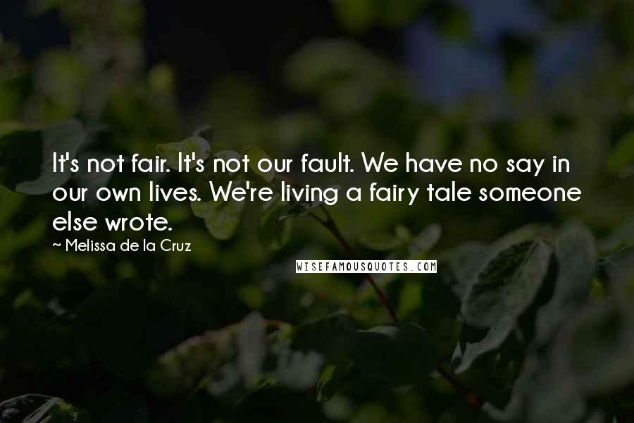 Melissa De La Cruz Quotes: It's not fair. It's not our fault. We have no say in our own lives. We're living a fairy tale someone else wrote.