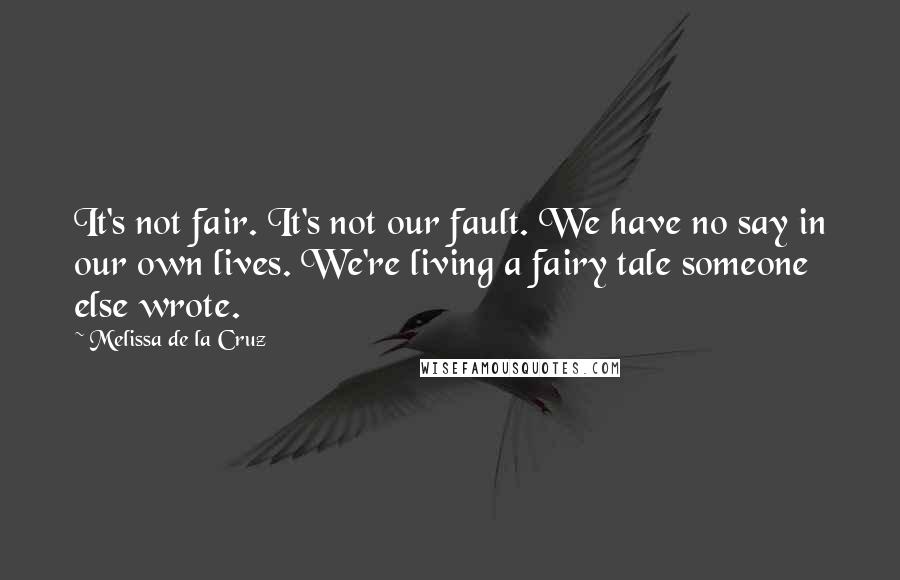 Melissa De La Cruz Quotes: It's not fair. It's not our fault. We have no say in our own lives. We're living a fairy tale someone else wrote.