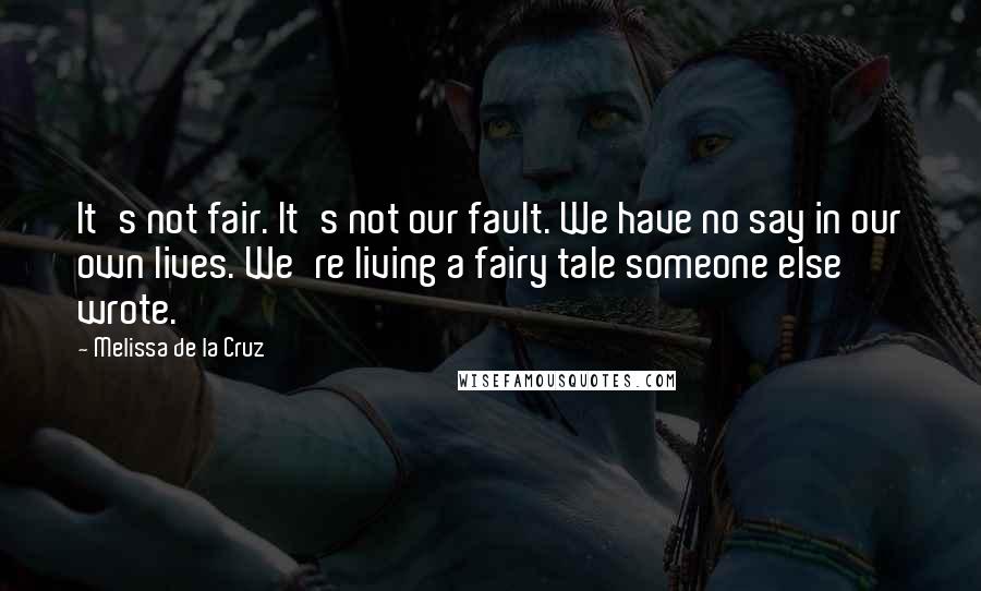 Melissa De La Cruz Quotes: It's not fair. It's not our fault. We have no say in our own lives. We're living a fairy tale someone else wrote.