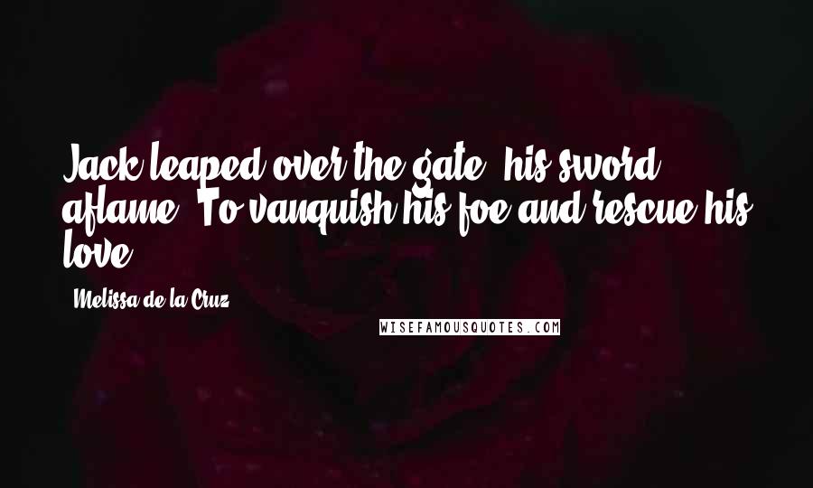 Melissa De La Cruz Quotes: Jack leaped over the gate, his sword aflame. To vanquish his foe and rescue his love.