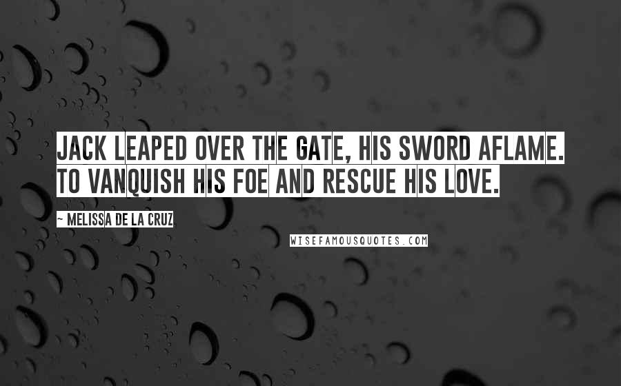 Melissa De La Cruz Quotes: Jack leaped over the gate, his sword aflame. To vanquish his foe and rescue his love.